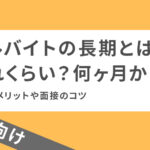 アルバイトの長期とはどれくらい？何ヶ月から？募集のメリットや面接のコツ